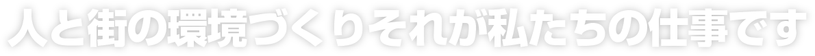 人と街の環境づくりそれが私たちの仕事です